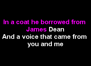 In a coat he borrowed from
James Dean

And a voice that came from
you and me