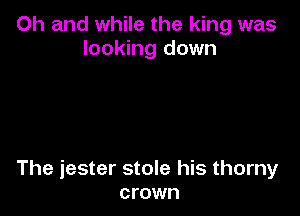 Oh and while the king was
looking down

The jester stole his thorny
crown
