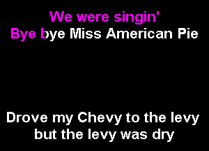We were singin'
Bye bye Miss American Pie

Drove my Chevy to the levy
but the levy was dry