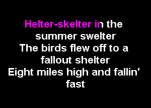 Helter-skelter in the
summer swelter
The birds flew off to a
fallout shelter
Eight miles high and fallin'
fast