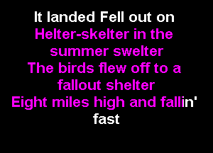 It landed Fell out on
Helter-skelter in the
summer swelter
The birds flew off to a
fallout shelter
Eight miles high and fallin'
fast