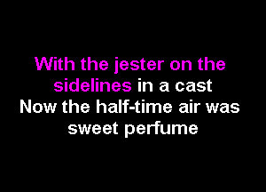 With the jester on the
sidelines in a cast

Now the half-time air was
sweet perfume
