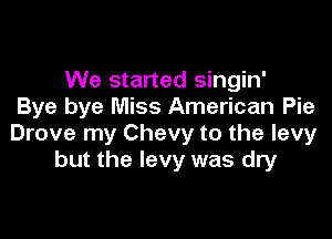 We started singin'
Bye bye Miss American Pie

Drove my Chevy to the levy
but the levy was dry