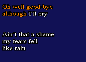 Oh well good-bye
although I'll cry

Ain't that a shame
my tears fell
like rain