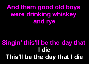 And them good old boys
were drinking whiskey
and rye

Singin' this'll be the day that
I die
This'll be the day that I die