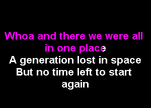 Whoa and there we were all
in one place
A generation lost in space
But no time left to start
again