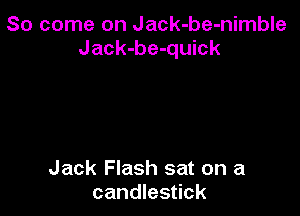 So come on Jack-be-nimble
Jack-be-quick

Jack Flash sat on a
candlestick