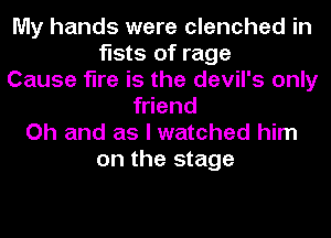 My hands were clenched in
fists of rage
Cause fire is the devil's only
friend
Oh and as I watched him
on the stage