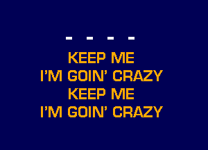 KEEP ME

I'M GOIN' CRAZY
KEEP ME
I'M GOIN' CRAZY