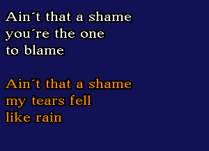 Ain't that a shame
you're the one
to blame

Ain't that a shame
my tears fell
like rain