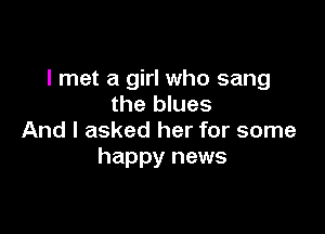 I met a girl who sang
the blues

And I asked her for some
happy news