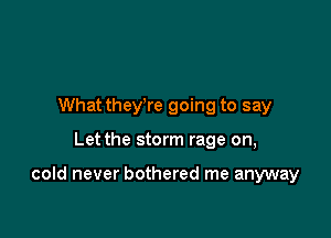 What they're going to say

Let the storm rage on,

cold never bothered me anyway