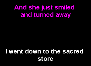And she just smiled
and turned away

lwent down to the sacred
store
