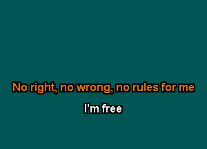 No right, no wrong, no rules for me

I'm free