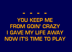 YOU KEEP ME
FROM GOIN' CRAZY
I GAVE MY LIFE AWAY
NOW ITS TIME TO PLAY