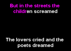 But in the streets the
children screamed

The lovers cried and the
poets dreamed