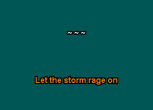 Let the storm rage on