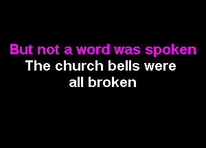 But not a word was spoken
The church bells were

all broken