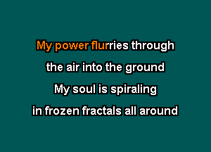 My power flurries through

the air into the ground

My soul is spiraling

in frozen fractals all around