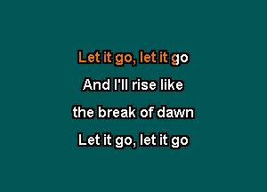 Let it go, let it go
And I'll rise like

the break of dawn

Let it go, let it go