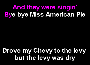 And they were singin'
Bye bye Miss American Pie

Drove my Chevy to the levy
but the levy was dry