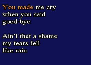 You made me cry
when you said
good-bye

Ain't that a shame
my tears fell
like rain