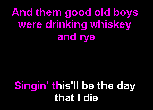 And them good old boys
were drinking whiskey
and rye

Singin' this'll be the day
that I die