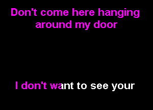 Don't come here hanging
around my door

I don't want to see your