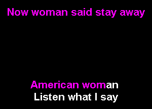 Now woman said stay away

American woman
Listen what I say