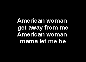 American woman
get away from me

American woman
mama let me be