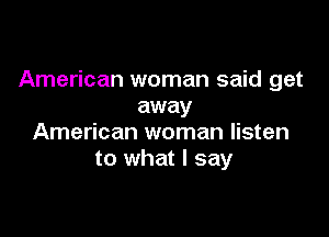 American woman said get
away

American woman listen
to what I say
