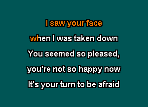 lsaw your face

when lwas taken down

You seemed so pleased,

you're not so happy now

It's your turn to be afraid