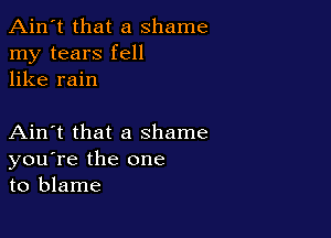 Ain't that a shame
my tears fell
like rain

Ain't that a shame
you're the one
to blame