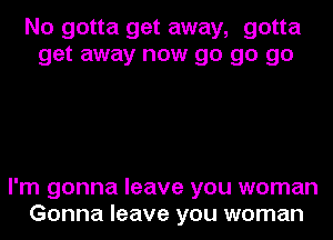 No gotta get away, gotta
get away now go go go

I'm gonna leave you woman
Gonna leave you woman