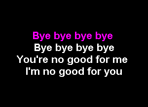 Bye bye bye bye
Bye bye bye bye

You're no good for me
I'm no good for you