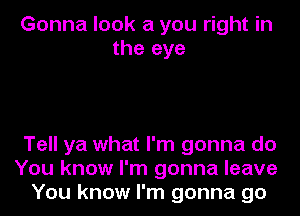 Gonna look a you right in
the eye

Tell ya what I'm gonna do
You know I'm gonna leave
You know I'm gonna go