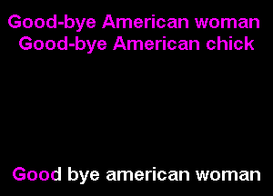 Good-bye American woman
Good-bye American chick

Good bye american woman