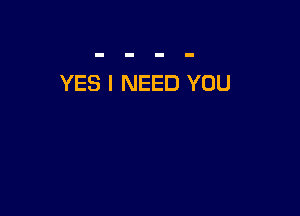 YES I NEED YOU