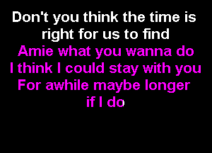 Don't you think the time is
right for us to find
Amie what you wanna do
I think I could stay with you
For awhile maybe longer
if I do