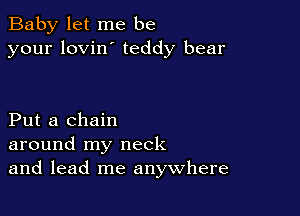 Baby let me be
your lovin' teddy bear

Put a chain
around my neck
and lead me anywhere