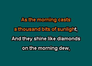 As the morning casts

a thousand bits of sunlight,

And they shine like diamonds

on the morning dew,
