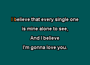I believe that every single one
is mine alone to see,

And I believe

I'm gonna love you.