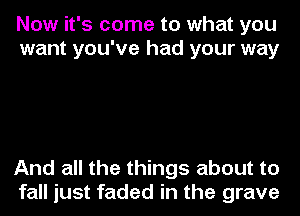 Now it's come to what you
want you've had your way

And all the things about to
fall just faded in the grave