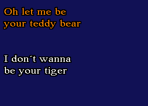 0h let me be
your teddy bear

I don't wanna
be your tiger