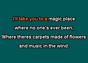 I'll take you to a magic place
where no one's ever been,
Where theres carpets made offlowers

and music in the wind.