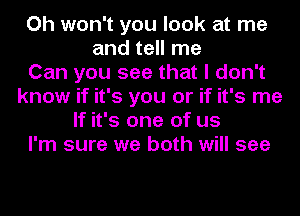 Oh won't you look at me
and tell me
Can you see that I don't
know if it's you or if it's me
If it's one of us
I'm sure we both will see