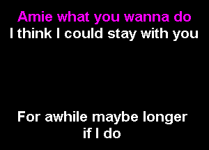 Amie what you wanna do
I think I could stay with you

For awhile maybe longer
ifl do