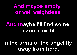 And maybe empty,
or well weightless

And maybe I'll find some
peace tonight.

In the arms of the angel fly
away from here.