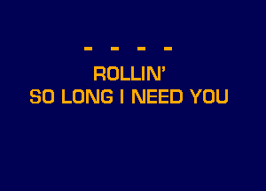 ROLLIN'

SO LONG I NEED YOU