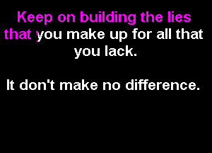 Keep on building the lies
that you make up for all that
you lack.

It don't make no difference.